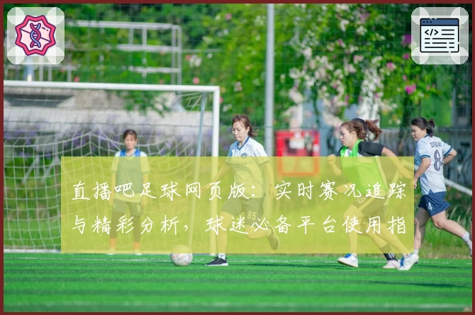 直播吧足球网页版：实时赛况追踪与精彩分析，球迷必备平台使用指南