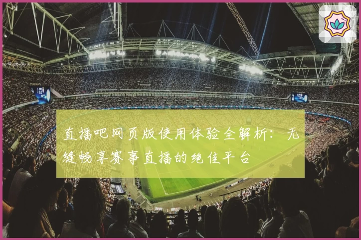 直播吧网页版使用体验全解析：无缝畅享赛事直播的绝佳平台