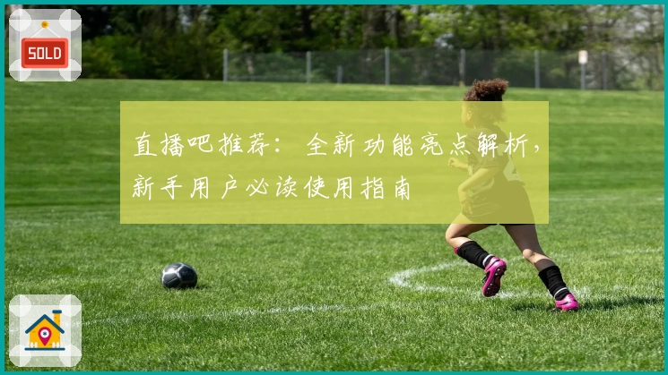 直播吧推荐：全新功能亮点解析，新手用户必读使用指南