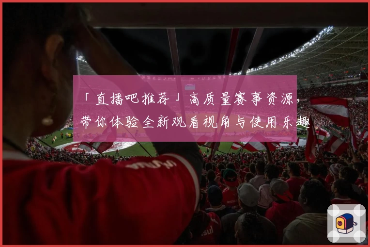 「直播吧推荐」高质量赛事资源,带你体验全新观看视角与使用乐趣