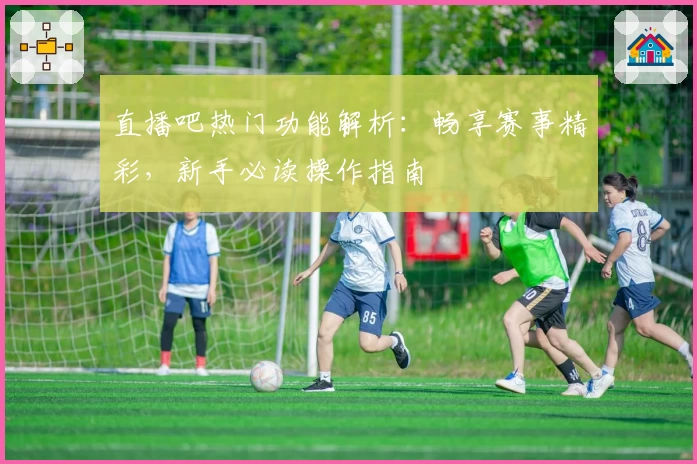 直播吧热门功能解析：畅享赛事精彩，新手必读操作指南