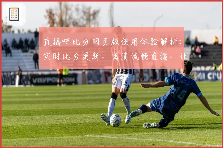 直播吧比分网页版使用体验解析：实时比分更新、高清流畅直播，让球迷尽享赛事乐趣