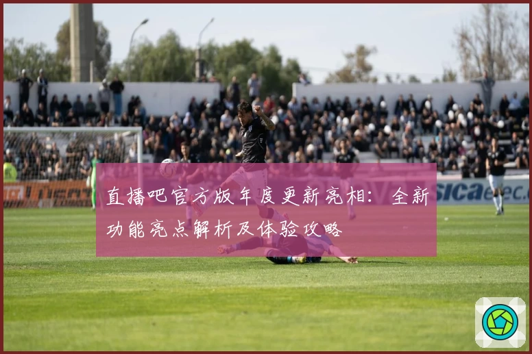 直播吧官方版年度更新亮相：全新功能亮点解析及体验攻略