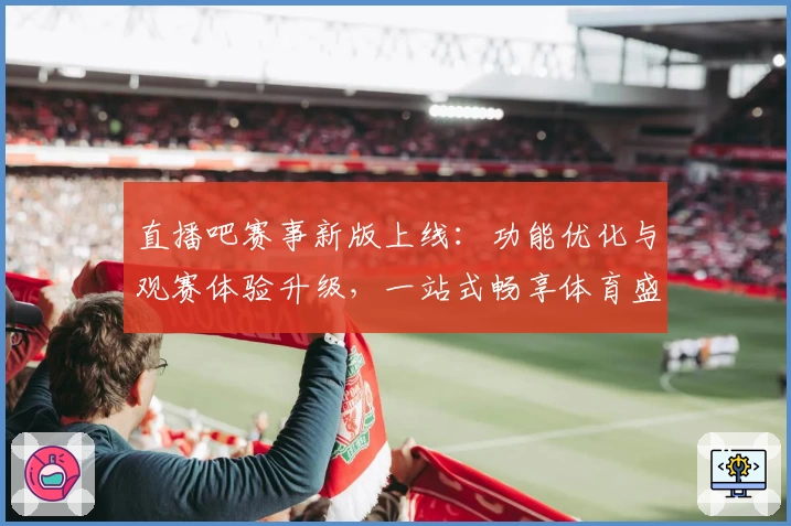 直播吧赛事新版上线:功能优化与观赛体验升级,一站式畅享体育盛宴