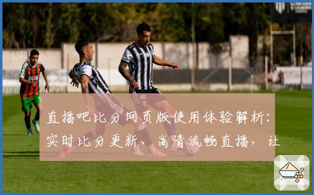 直播吧比分网页版使用体验解析:实时比分更新、高清流畅直播,让球迷尽享赛事乐趣
