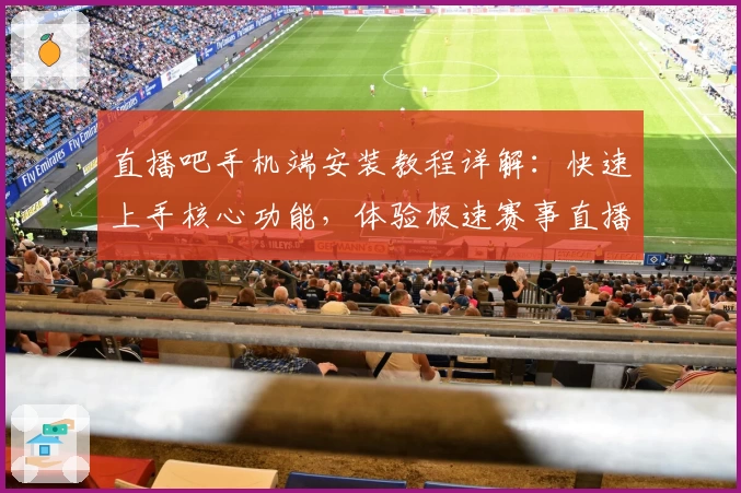直播吧手机端安装教程详解：快速上手核心功能，体验极速赛事直播之旅