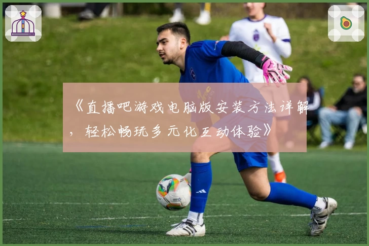 《直播吧游戏电脑版安装方法详解，轻松畅玩多元化互动体验》