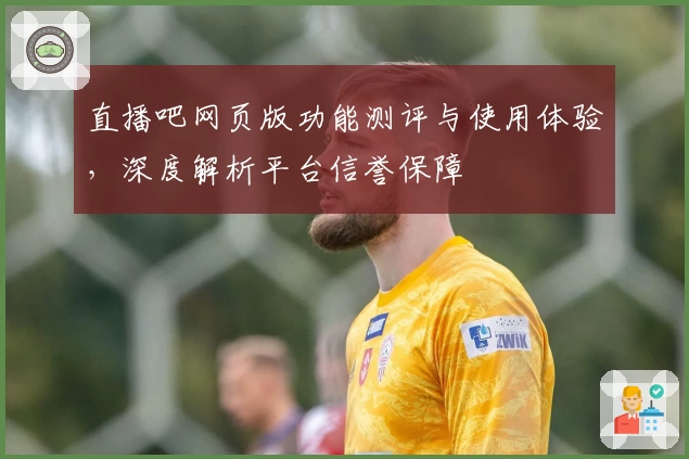 直播吧网页版功能测评与使用体验，深度解析平台信誉保障