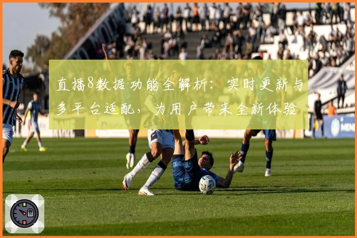 直播8数据功能全解析:实时更新与多平台适配,为用户带来全新体验