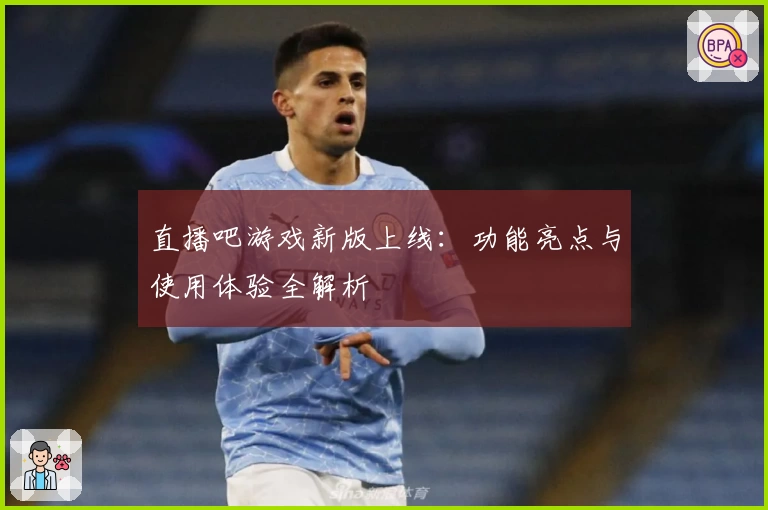 直播吧游戏新版上线：功能亮点与使用体验全解析