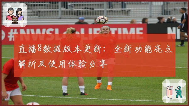 直播8数据版本更新：全新功能亮点解析及使用体验分享