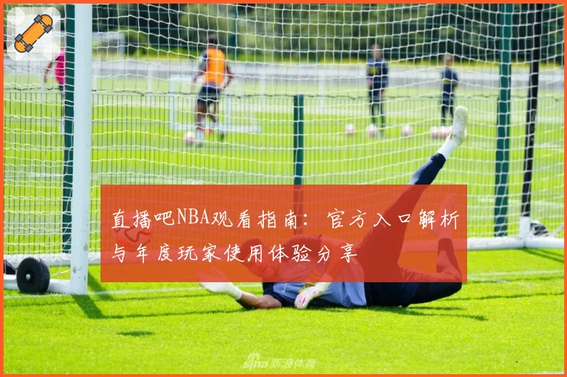直播吧NBA观看指南：官方入口解析与年度玩家使用体验分享