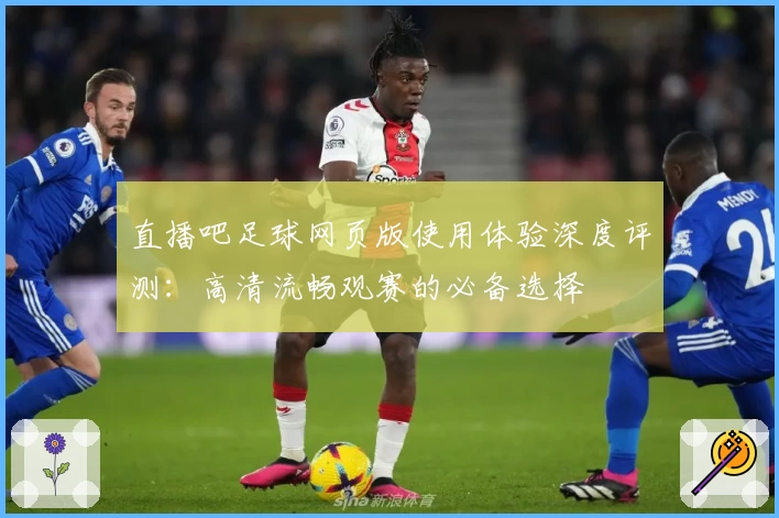 直播吧足球网页版使用体验深度评测：高清流畅观赛的必备选择