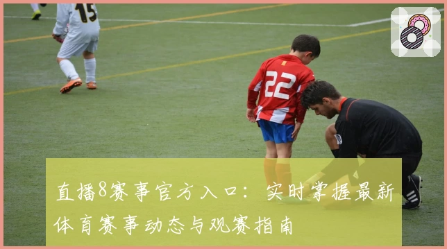 直播8赛事官方入口：实时掌握最新体育赛事动态与观赛指南