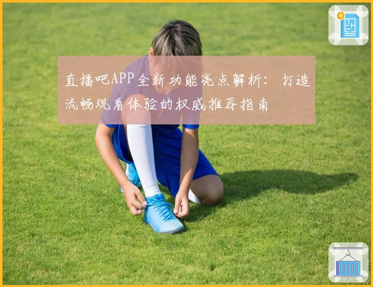 直播吧APP全新功能亮点解析：打造流畅观看体验的权威推荐指南