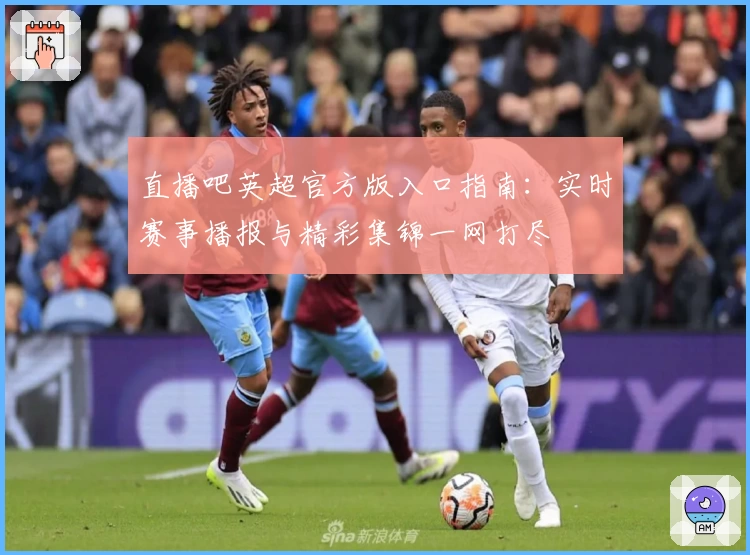 直播吧英超官方版入口指南：实时赛事播报与精彩集锦一网打尽