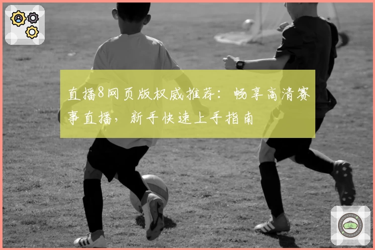 直播8网页版权威推荐:畅享高清赛事直播,新手快速上手指南