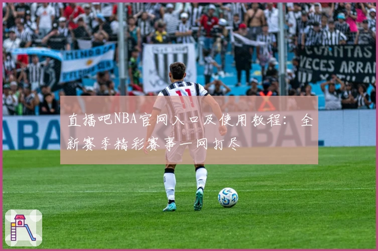 直播吧NBA官网入口及使用教程：全新赛季精彩赛事一网打尽