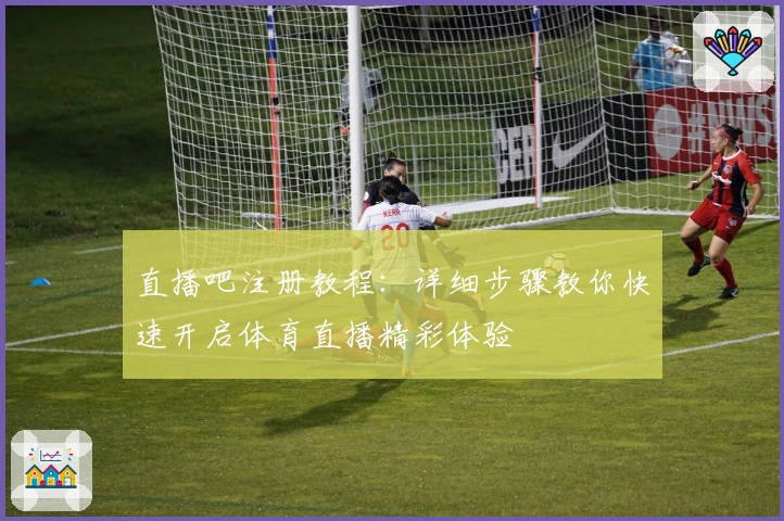直播吧注册教程：详细步骤教你快速开启体育直播精彩体验