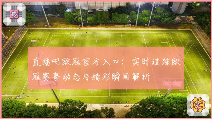 直播吧欧冠官方入口：实时追踪欧冠赛事动态与精彩瞬间解析