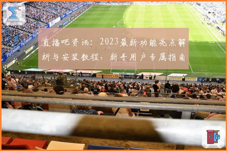 直播吧资讯：2023最新功能亮点解析与安装教程，新手用户专属指南