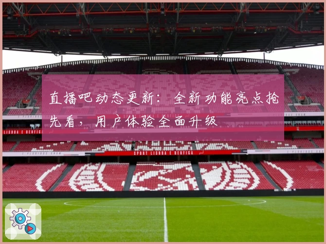 直播吧动态更新：全新功能亮点抢先看，用户体验全面升级