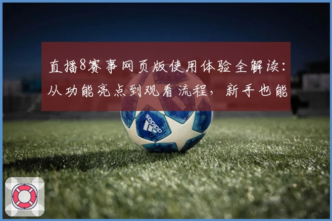 直播8赛事网页版使用体验全解读：从功能亮点到观看流程，新手也能快速上手