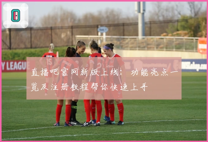直播吧官网新版上线:功能亮点一览及注册教程帮你快速上手