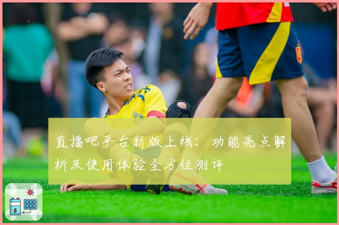 直播吧平台新版上线：功能亮点解析及使用体验全方位测评