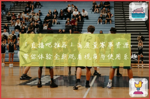 「直播吧推荐」高质量赛事资源，带你体验全新观看视角与使用乐趣