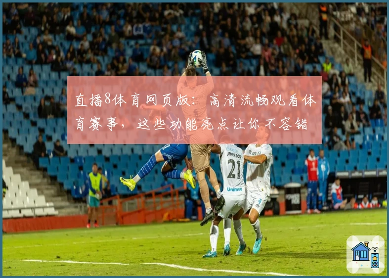 直播8体育网页版：高清流畅观看体育赛事，这些功能亮点让你不容错过