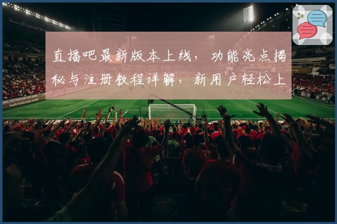 直播吧最新版本上线，功能亮点揭秘与注册教程详解，新用户轻松上手