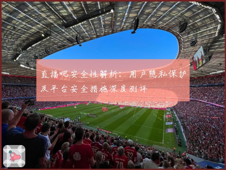 直播吧安全性解析：用户隐私保护及平台安全措施深度测评