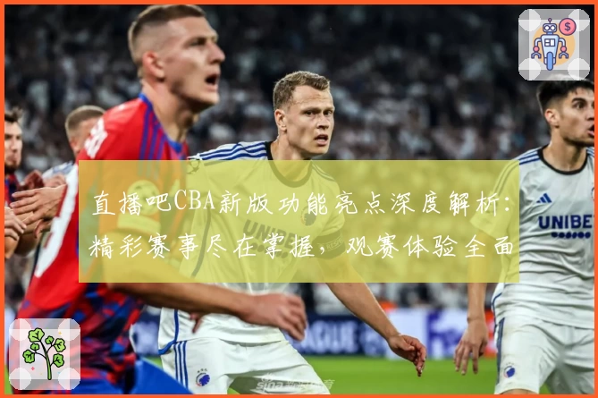 直播吧CBA新版功能亮点深度解析：精彩赛事尽在掌握，观赛体验全面升级