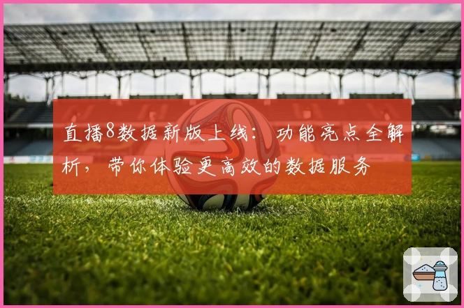 直播8数据新版上线：功能亮点全解析，带你体验更高效的数据服务