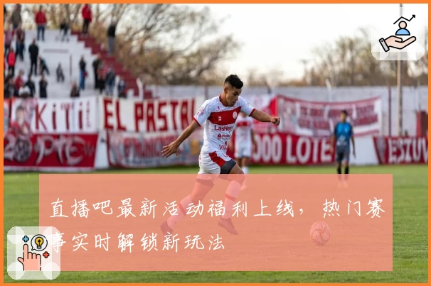 直播吧最新活动福利上线，热门赛事实时解锁新玩法