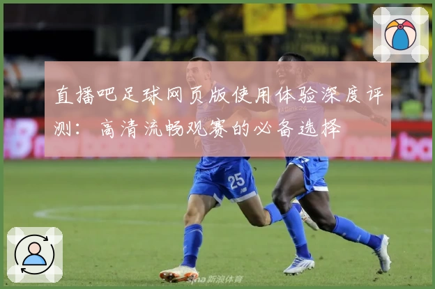 直播吧足球网页版使用体验深度评测：高清流畅观赛的必备选择