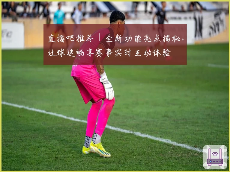 直播吧推荐|全新功能亮点揭秘,让球迷畅享赛事实时互动体验
