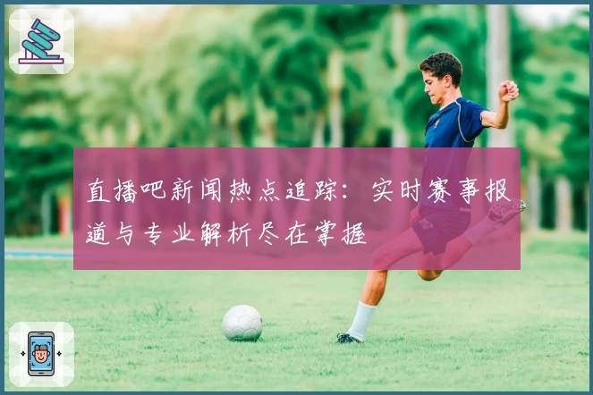 直播吧新闻热点追踪：实时赛事报道与专业解析尽在掌握