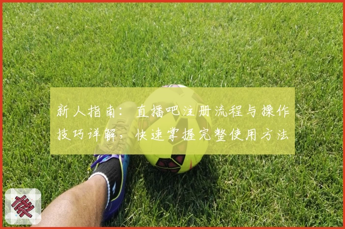新人指南：直播吧注册流程与操作技巧详解，快速掌握完整使用方法