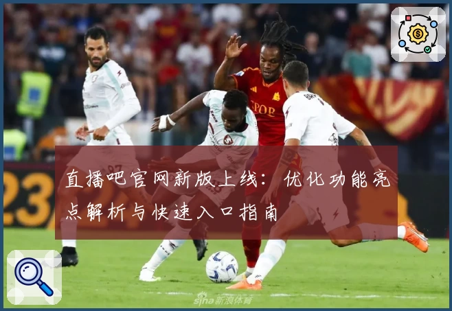 直播吧官网新版上线:优化功能亮点解析与快速入口指南