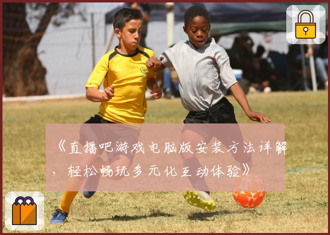 《直播吧游戏电脑版安装方法详解，轻松畅玩多元化互动体验》