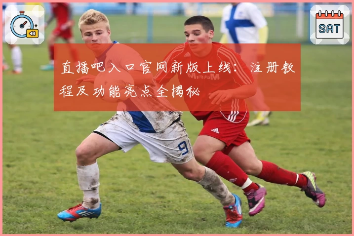 直播吧入口官网新版上线：注册教程及功能亮点全揭秘