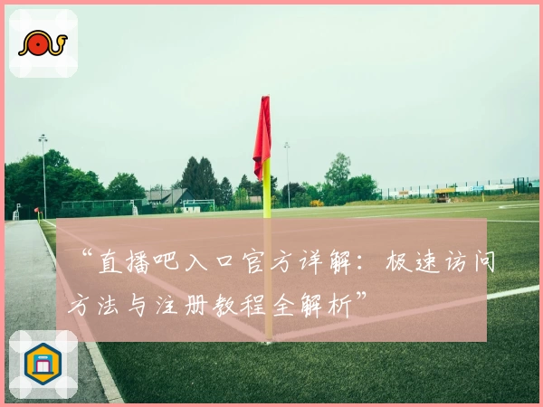 “直播吧入口官方详解:极速访问方法与注册教程全解析”
