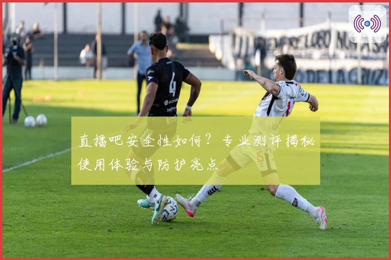 直播吧安全性如何？专业测评揭秘使用体验与防护亮点