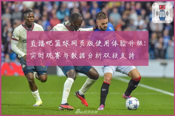 直播吧篮球网页版使用体验升级：实时观赛与数据分析双核支持
