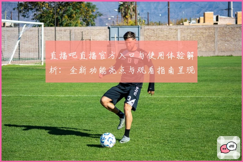 直播吧直播官方入口与使用体验解析：全新功能亮点与观看指南呈现