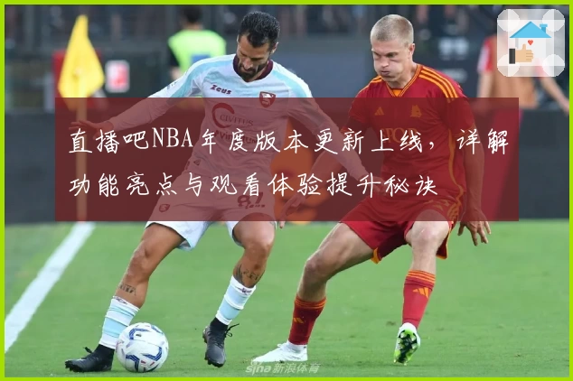 直播吧NBA年度版本更新上线，详解功能亮点与观看体验提升秘诀