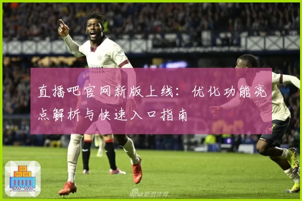 直播吧官网新版上线:优化功能亮点解析与快速入口指南