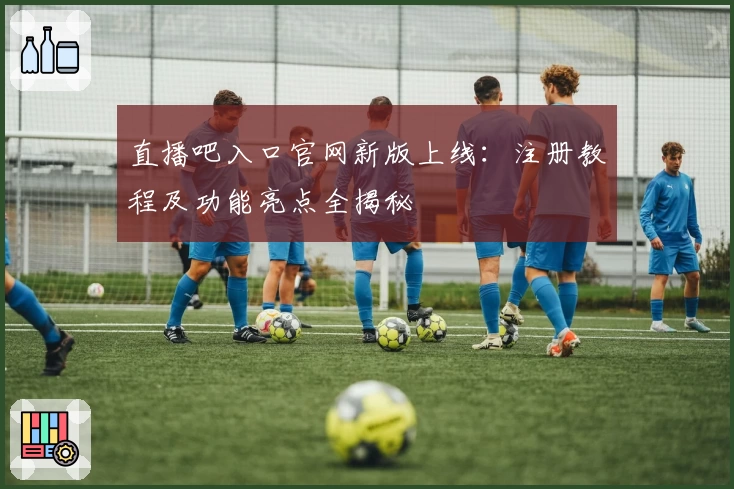 直播吧入口官网新版上线：注册教程及功能亮点全揭秘